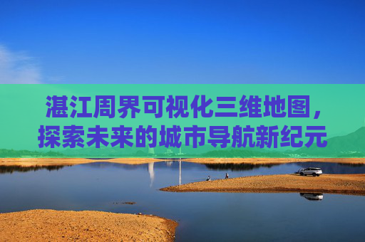 湛江周界可视化三维地图，探索未来的城市导航新纪元